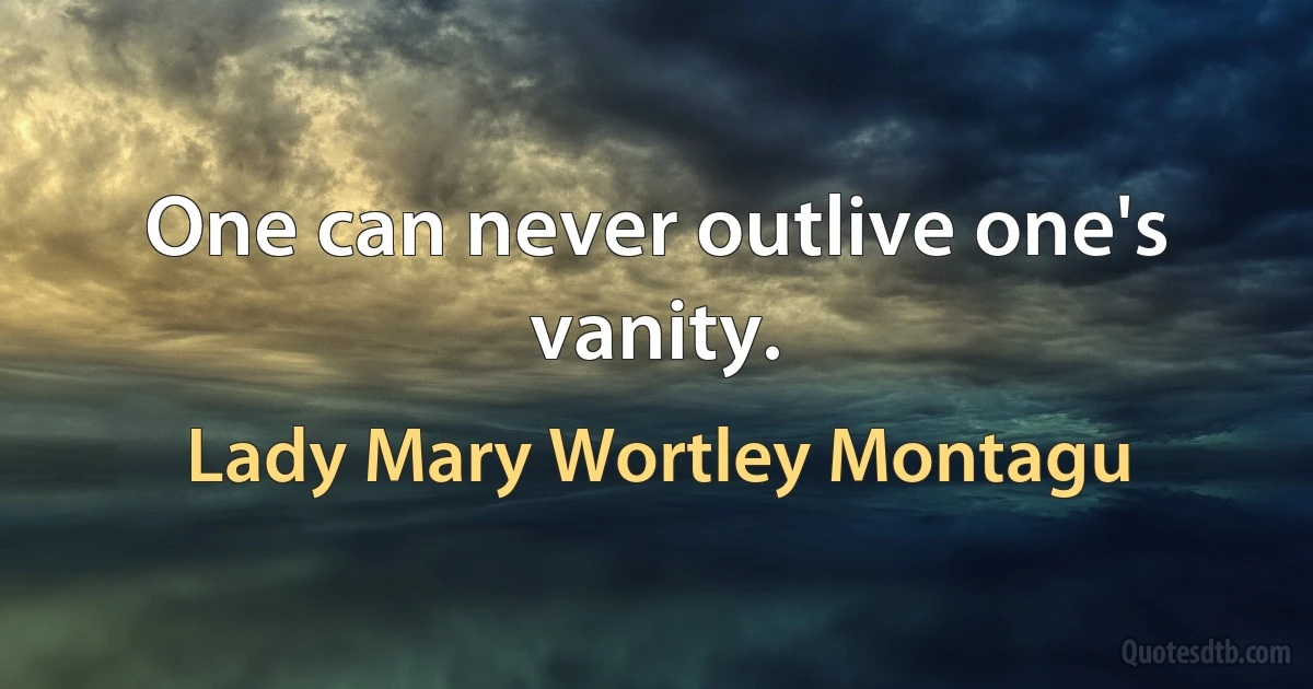 One can never outlive one's vanity. (Lady Mary Wortley Montagu)