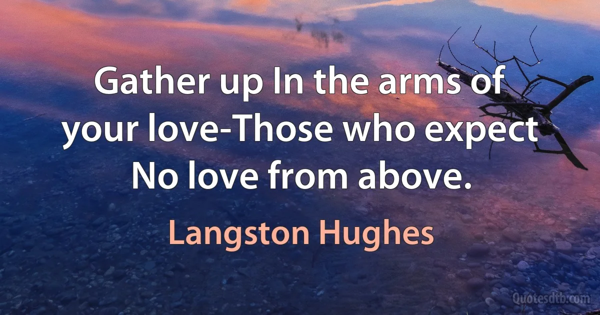 Gather up In the arms of your love-Those who expect No love from above. (Langston Hughes)