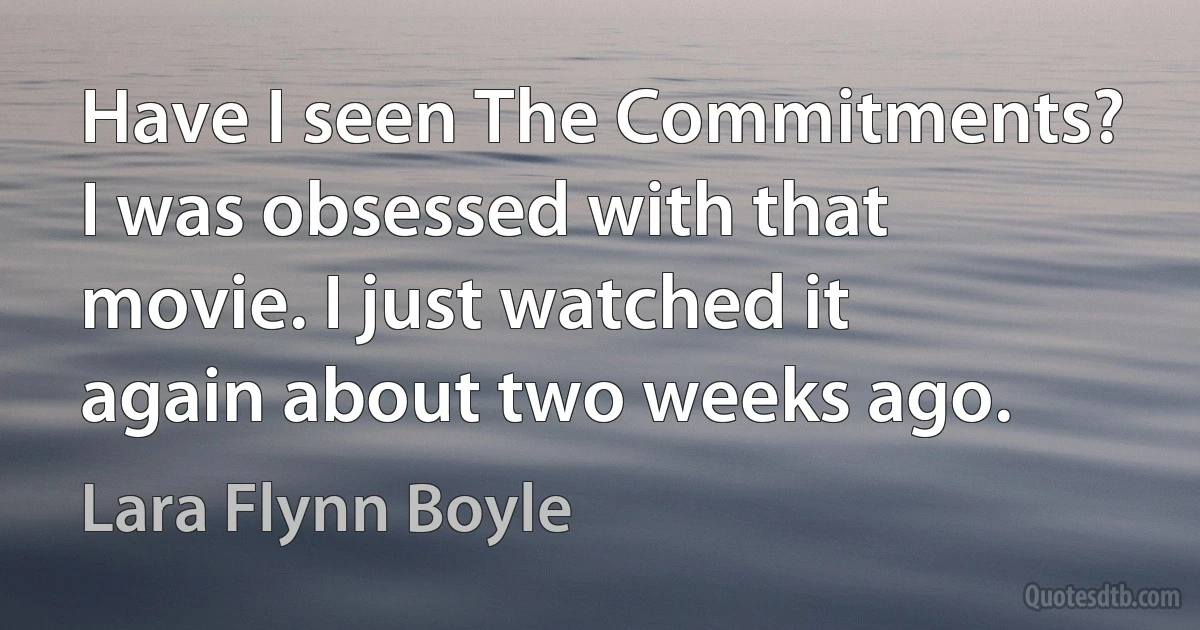 Have I seen The Commitments? I was obsessed with that movie. I just watched it again about two weeks ago. (Lara Flynn Boyle)