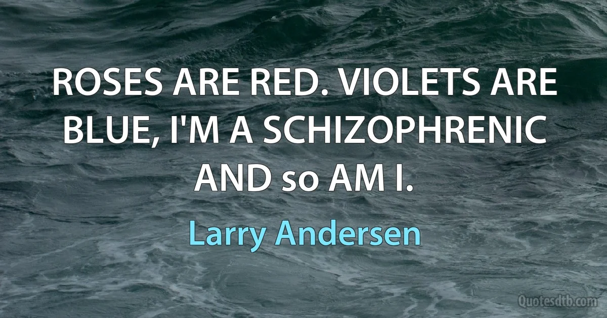 ROSES ARE RED. VIOLETS ARE BLUE, I'M A SCHIZOPHRENIC AND so AM I. (Larry Andersen)