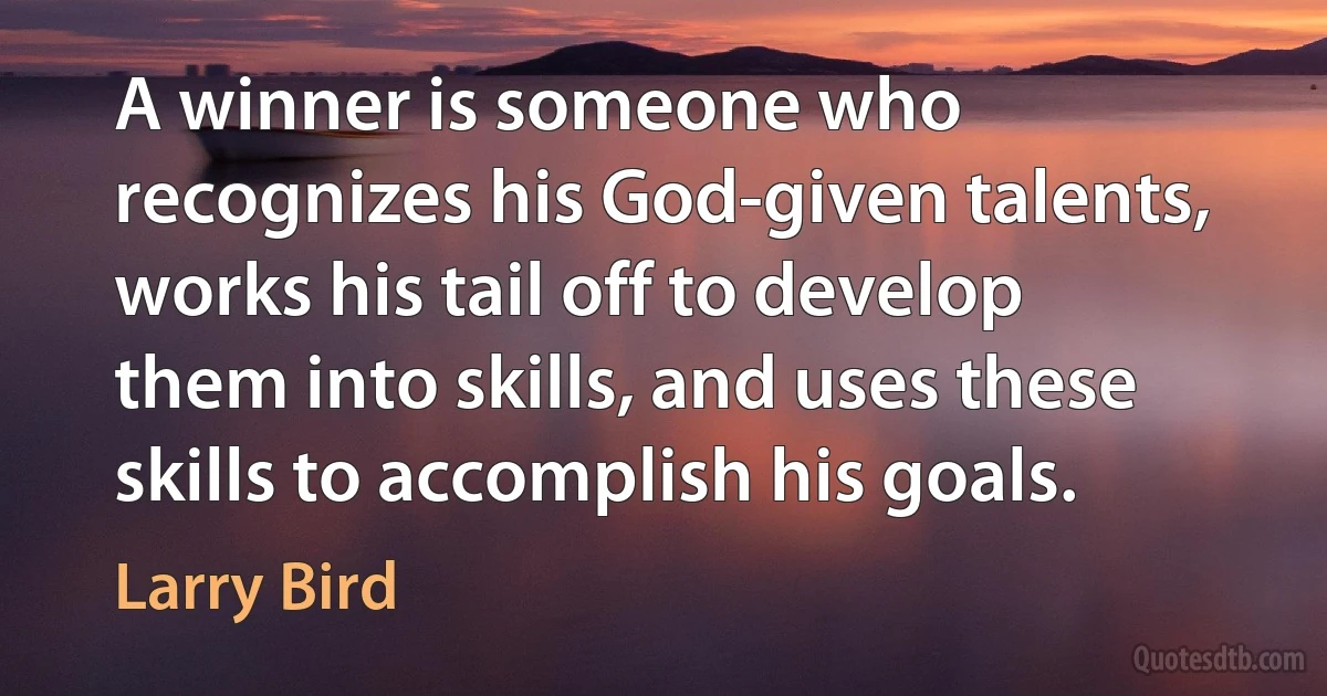 A winner is someone who recognizes his God-given talents, works his tail off to develop them into skills, and uses these skills to accomplish his goals. (Larry Bird)