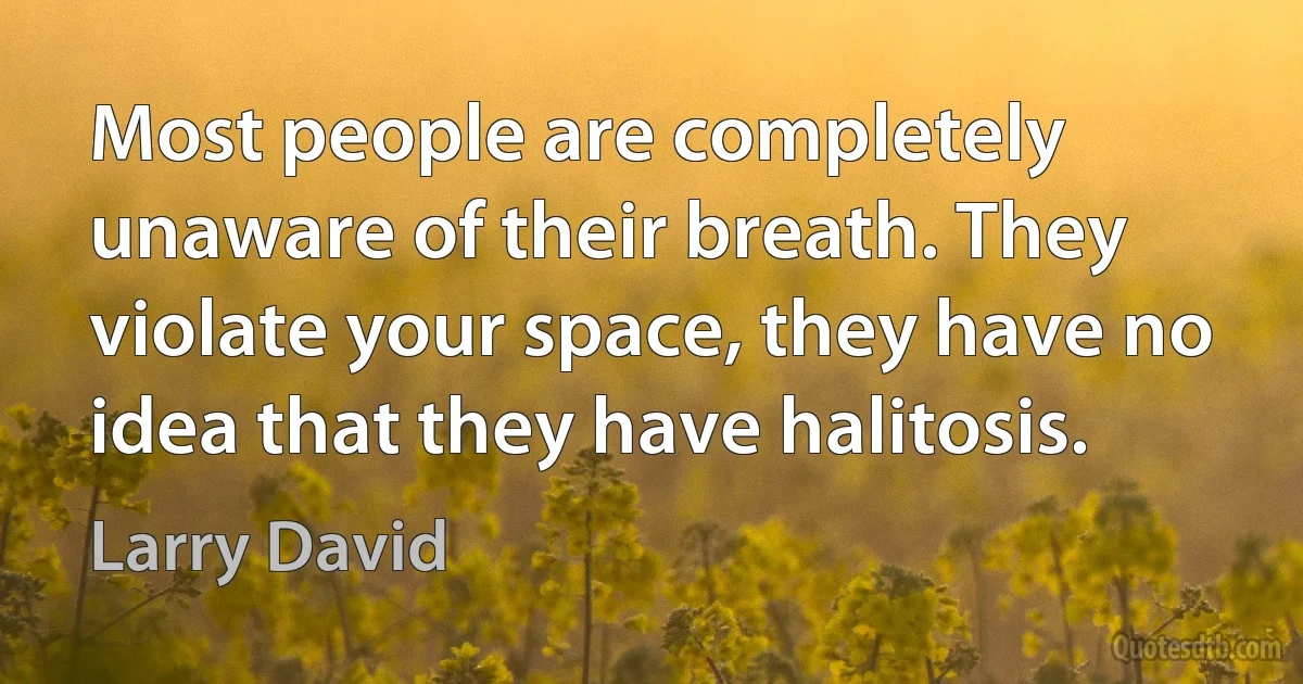 Most people are completely unaware of their breath. They violate your space, they have no idea that they have halitosis. (Larry David)