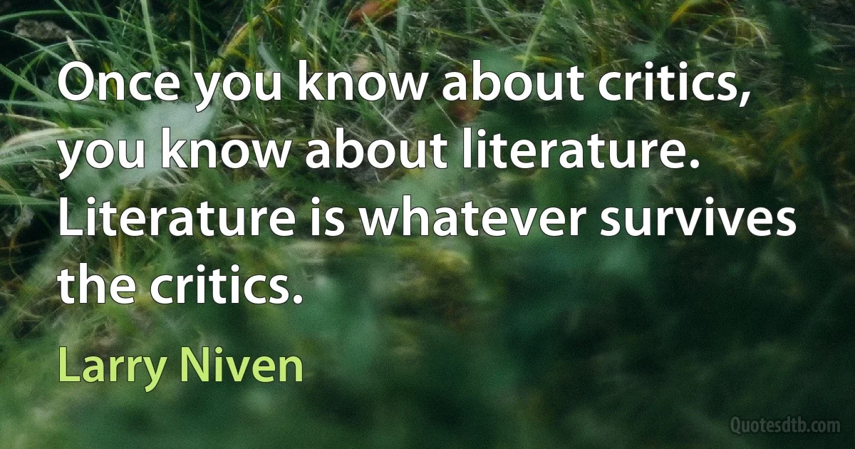 Once you know about critics, you know about literature. Literature is whatever survives the critics. (Larry Niven)