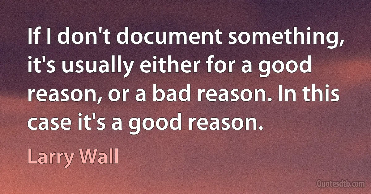 If I don't document something, it's usually either for a good reason, or a bad reason. In this case it's a good reason. (Larry Wall)