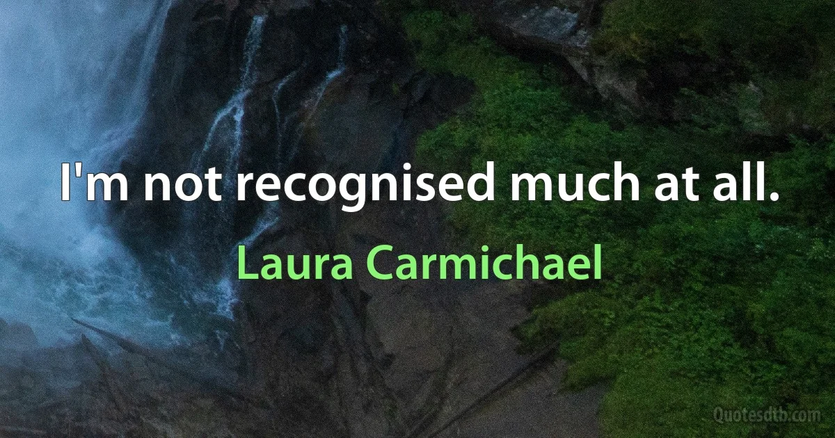 I'm not recognised much at all. (Laura Carmichael)