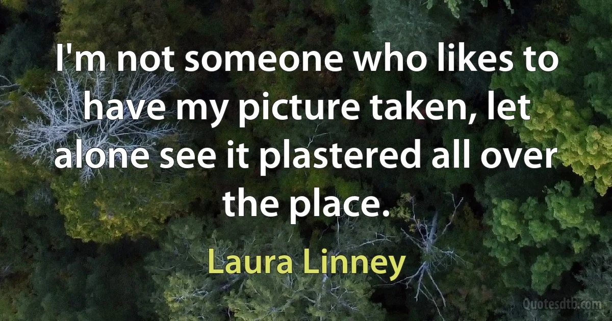 I'm not someone who likes to have my picture taken, let alone see it plastered all over the place. (Laura Linney)