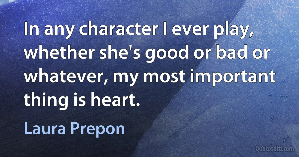 In any character I ever play, whether she's good or bad or whatever, my most important thing is heart. (Laura Prepon)