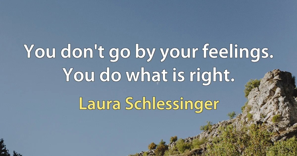 You don't go by your feelings. You do what is right. (Laura Schlessinger)