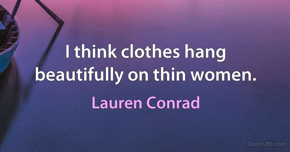 I think clothes hang beautifully on thin women. (Lauren Conrad)