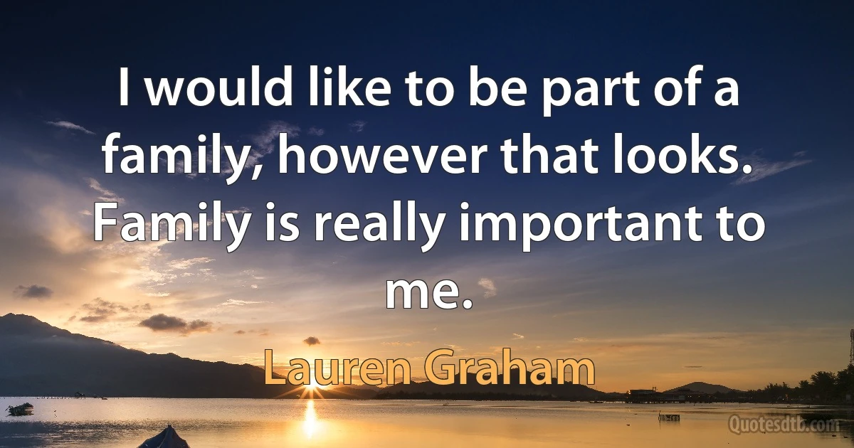 I would like to be part of a family, however that looks. Family is really important to me. (Lauren Graham)