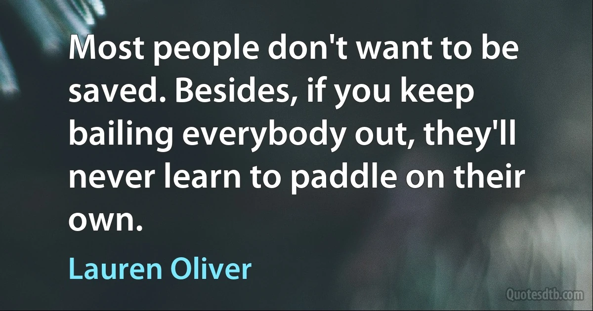 Most people don't want to be saved. Besides, if you keep bailing everybody out, they'll never learn to paddle on their own. (Lauren Oliver)