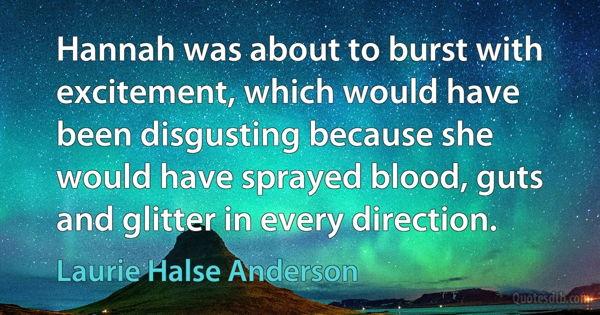 Hannah was about to burst with excitement, which would have been disgusting because she would have sprayed blood, guts and glitter in every direction. (Laurie Halse Anderson)