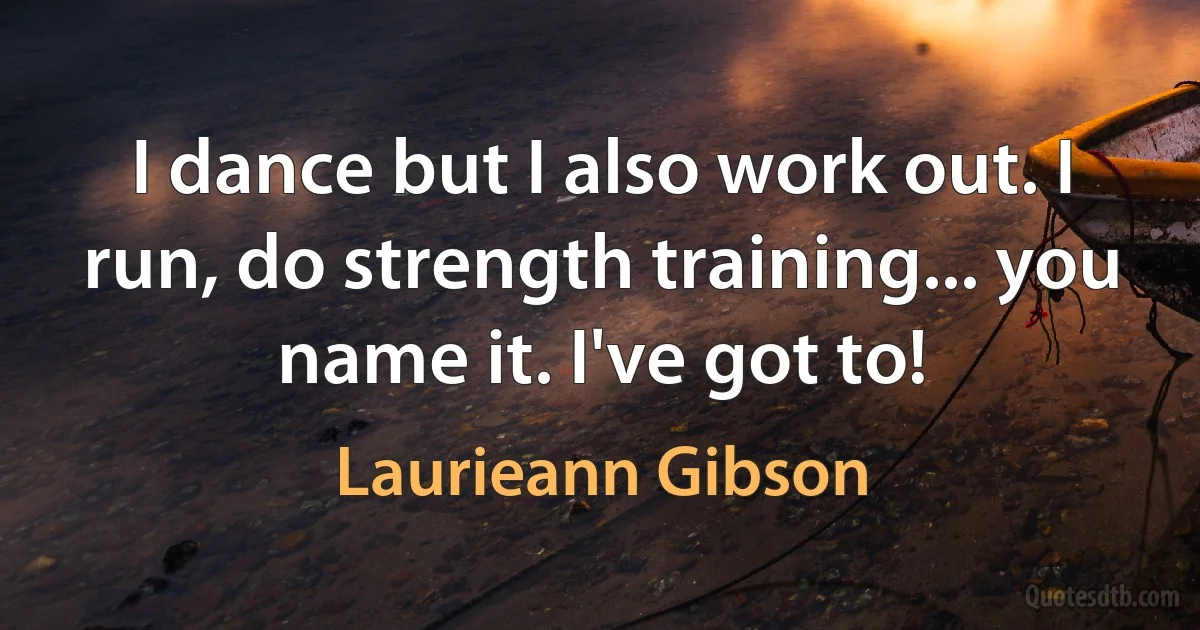 I dance but I also work out. I run, do strength training... you name it. I've got to! (Laurieann Gibson)