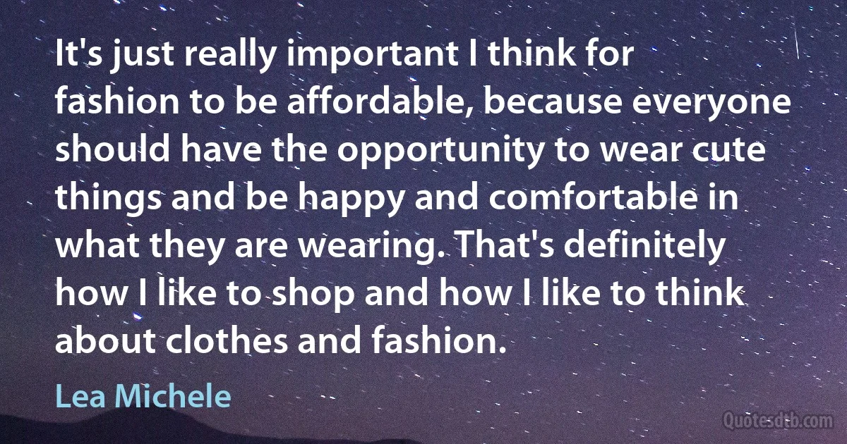 It's just really important I think for fashion to be affordable, because everyone should have the opportunity to wear cute things and be happy and comfortable in what they are wearing. That's definitely how I like to shop and how I like to think about clothes and fashion. (Lea Michele)