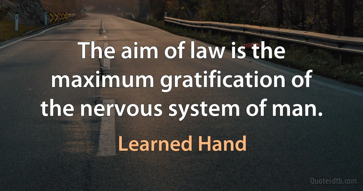 The aim of law is the maximum gratification of the nervous system of man. (Learned Hand)