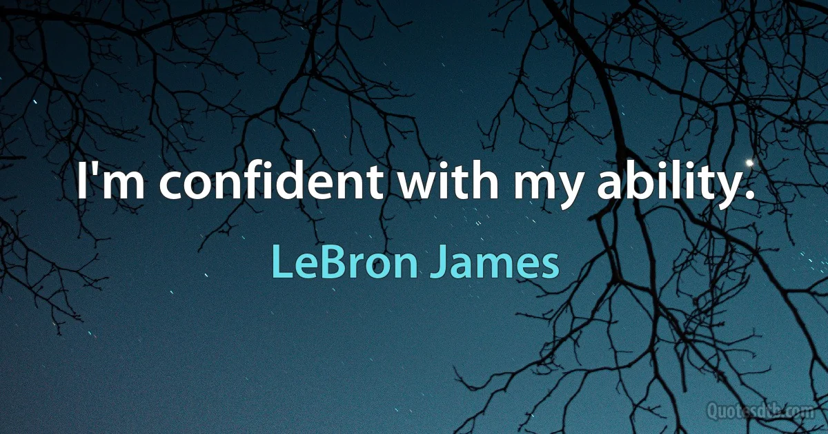 I'm confident with my ability. (LeBron James)