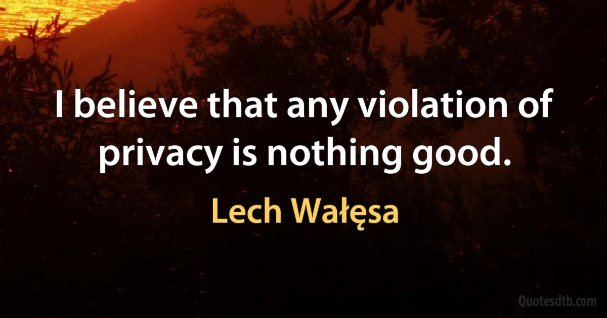 I believe that any violation of privacy is nothing good. (Lech Wałęsa)