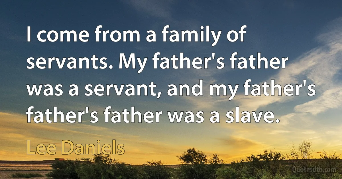 I come from a family of servants. My father's father was a servant, and my father's father's father was a slave. (Lee Daniels)