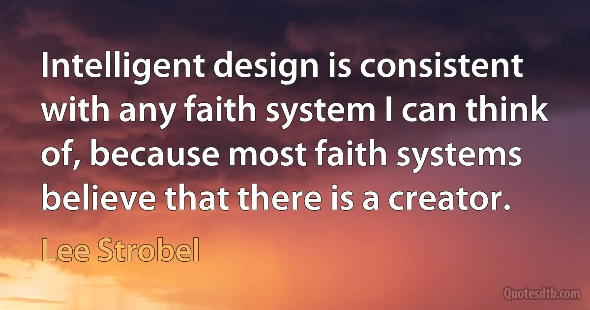 Intelligent design is consistent with any faith system I can think of, because most faith systems believe that there is a creator. (Lee Strobel)