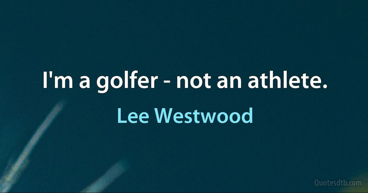 I'm a golfer - not an athlete. (Lee Westwood)