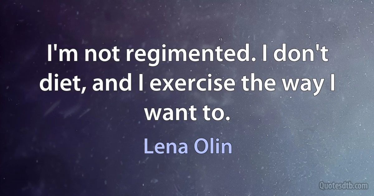 I'm not regimented. I don't diet, and I exercise the way I want to. (Lena Olin)