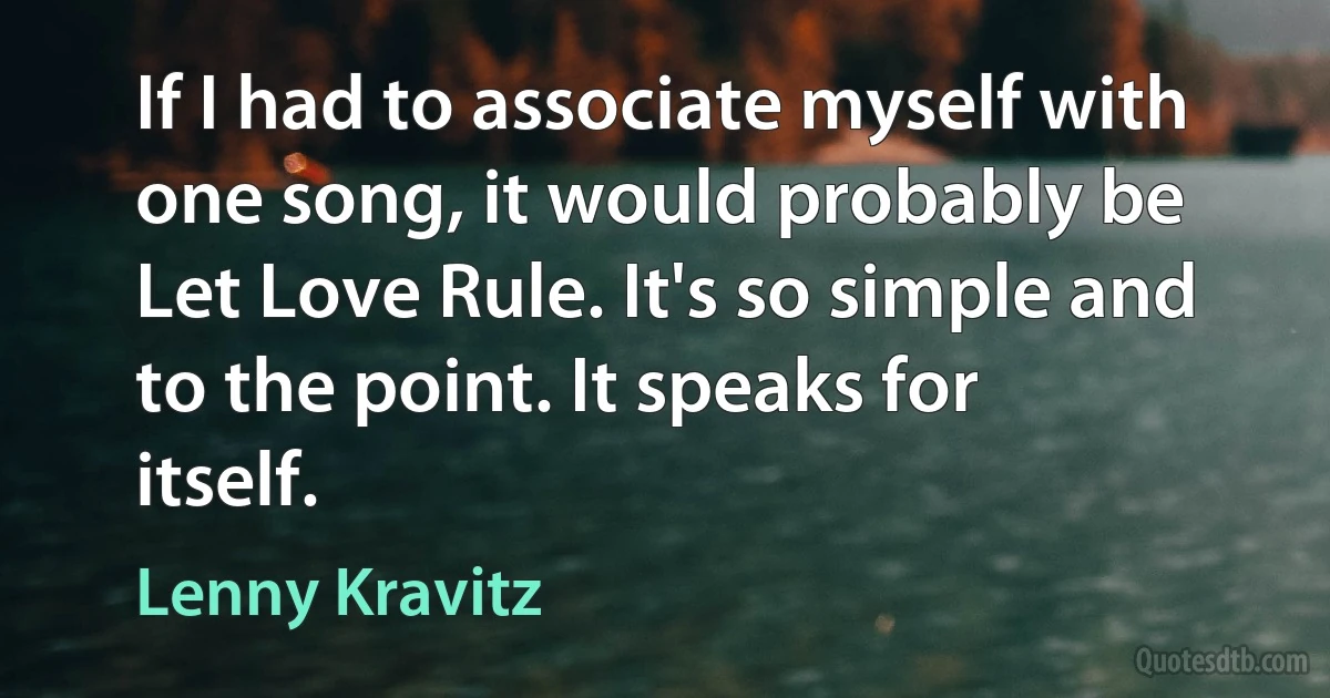 If I had to associate myself with one song, it would probably be Let Love Rule. It's so simple and to the point. It speaks for itself. (Lenny Kravitz)