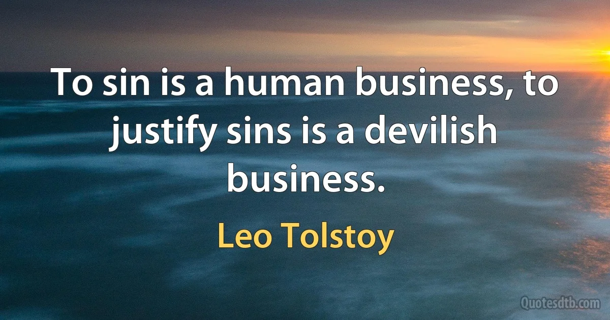 To sin is a human business, to justify sins is a devilish business. (Leo Tolstoy)