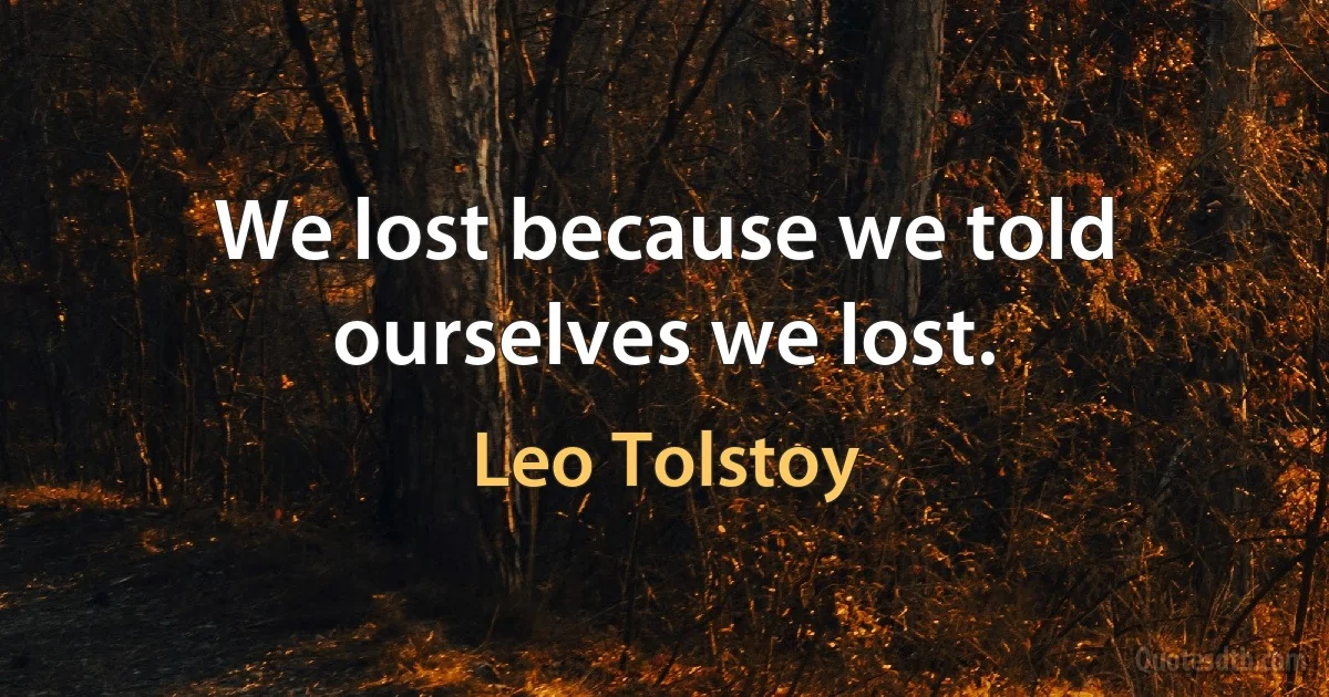 We lost because we told ourselves we lost. (Leo Tolstoy)