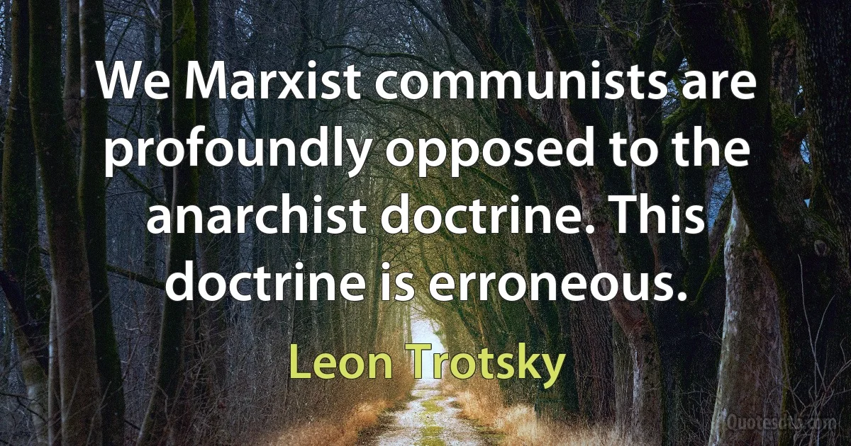 We Marxist communists are profoundly opposed to the anarchist doctrine. This doctrine is erroneous. (Leon Trotsky)