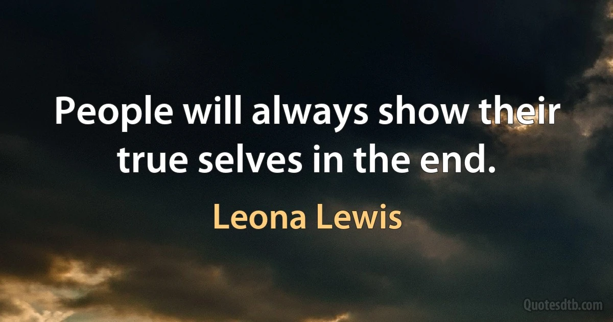 People will always show their true selves in the end. (Leona Lewis)