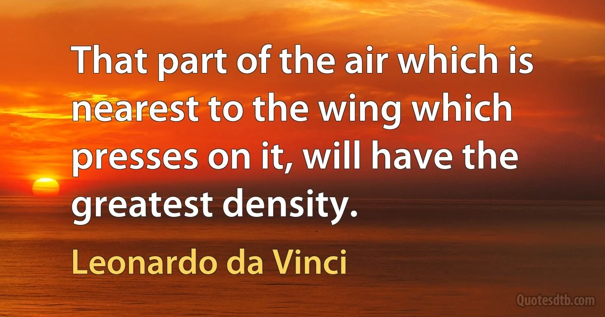 That part of the air which is nearest to the wing which presses on it, will have the greatest density. (Leonardo da Vinci)