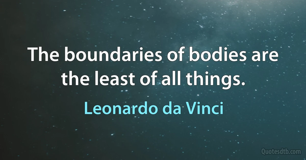 The boundaries of bodies are the least of all things. (Leonardo da Vinci)