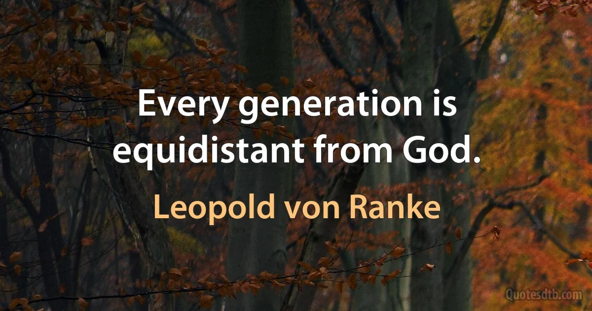 Every generation is equidistant from God. (Leopold von Ranke)