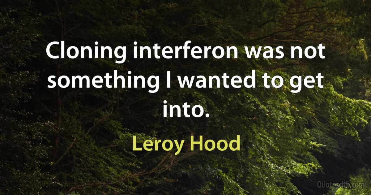 Cloning interferon was not something I wanted to get into. (Leroy Hood)