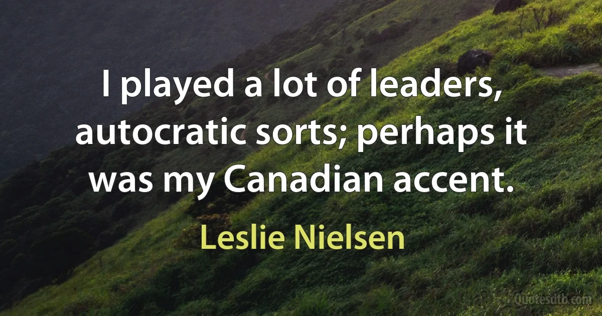 I played a lot of leaders, autocratic sorts; perhaps it was my Canadian accent. (Leslie Nielsen)