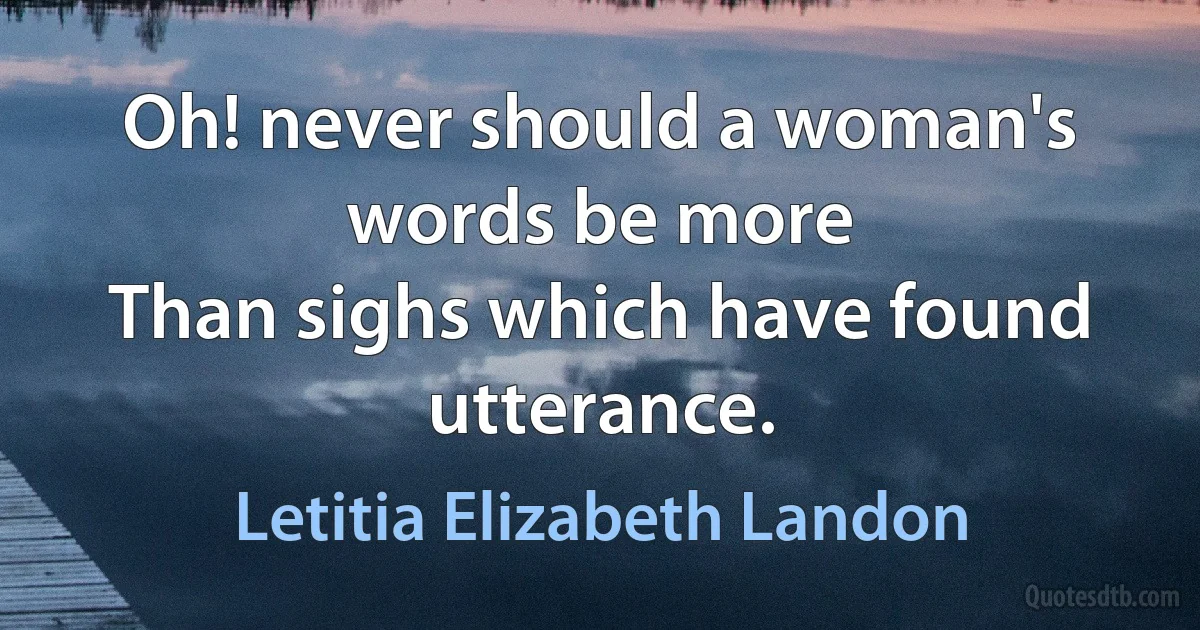 Oh! never should a woman's words be more
Than sighs which have found utterance. (Letitia Elizabeth Landon)