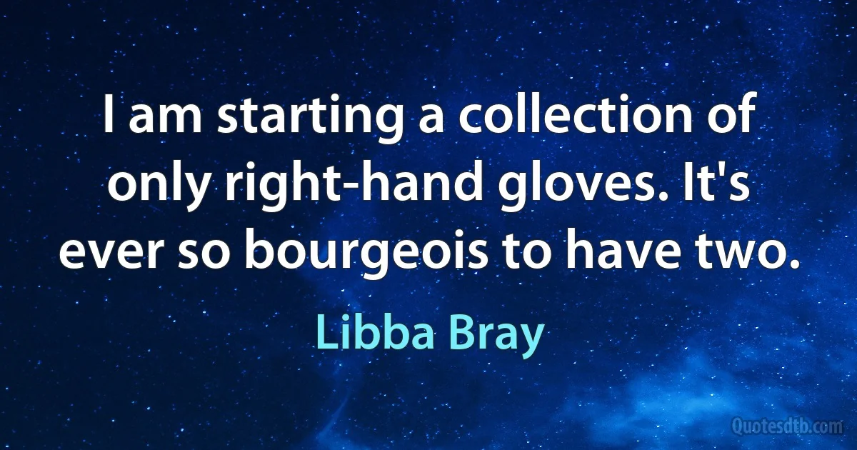 I am starting a collection of only right-hand gloves. It's ever so bourgeois to have two. (Libba Bray)