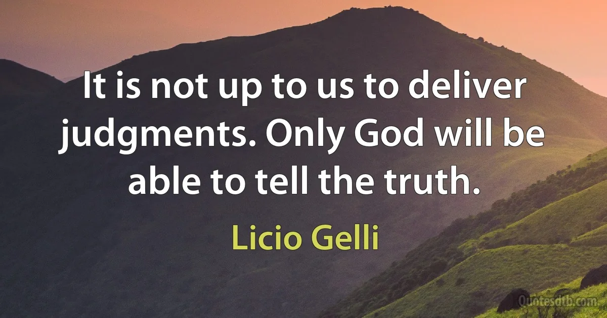 It is not up to us to deliver judgments. Only God will be able to tell the truth. (Licio Gelli)