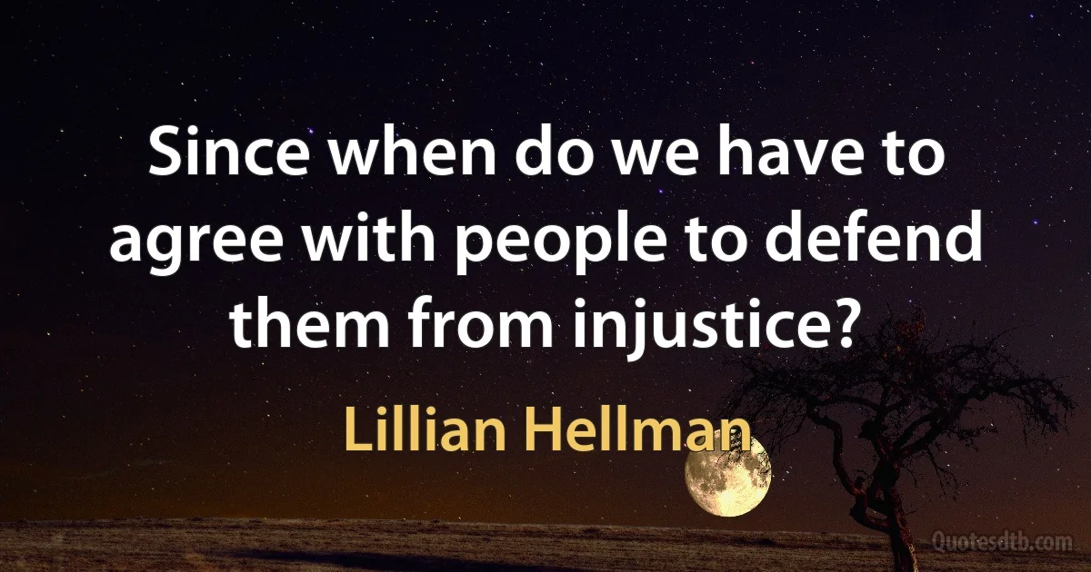 Since when do we have to agree with people to defend them from injustice? (Lillian Hellman)