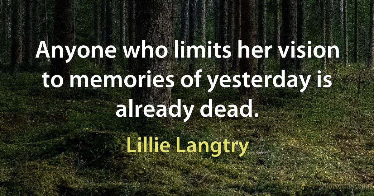 Anyone who limits her vision to memories of yesterday is already dead. (Lillie Langtry)