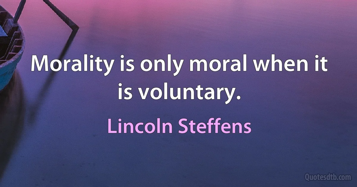 Morality is only moral when it is voluntary. (Lincoln Steffens)