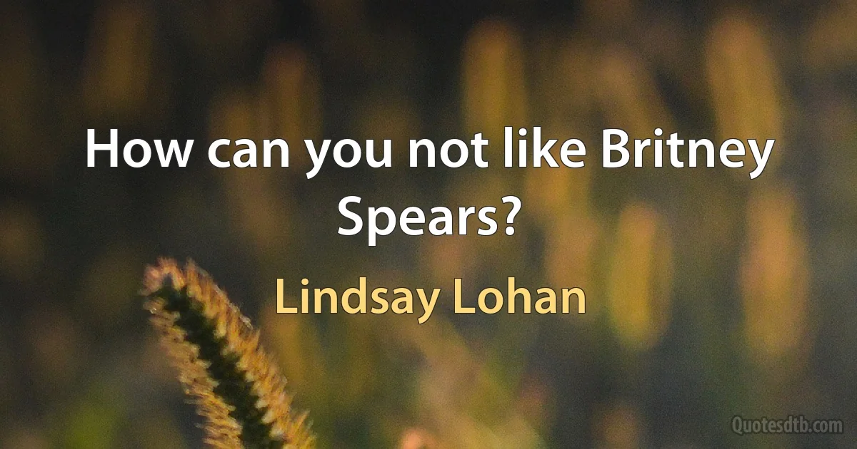 How can you not like Britney Spears? (Lindsay Lohan)