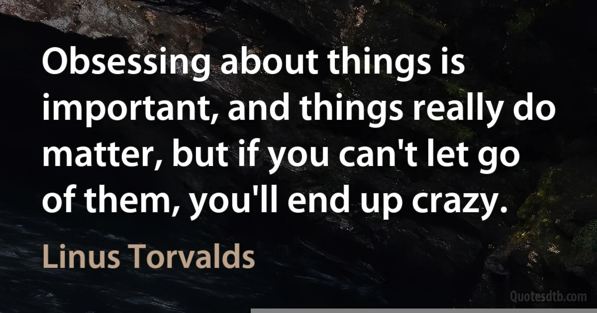 Obsessing about things is important, and things really do matter, but if you can't let go of them, you'll end up crazy. (Linus Torvalds)