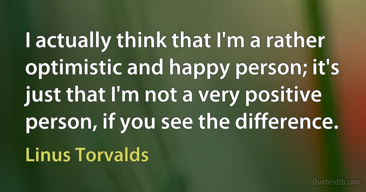 I actually think that I'm a rather optimistic and happy person; it's just that I'm not a very positive person, if you see the difference. (Linus Torvalds)