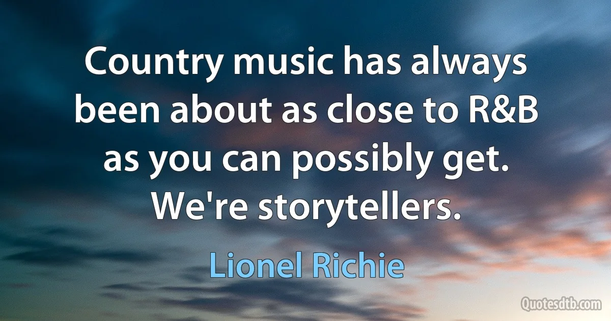 Country music has always been about as close to R&B as you can possibly get. We're storytellers. (Lionel Richie)