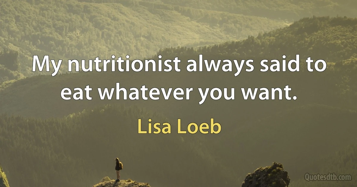 My nutritionist always said to eat whatever you want. (Lisa Loeb)