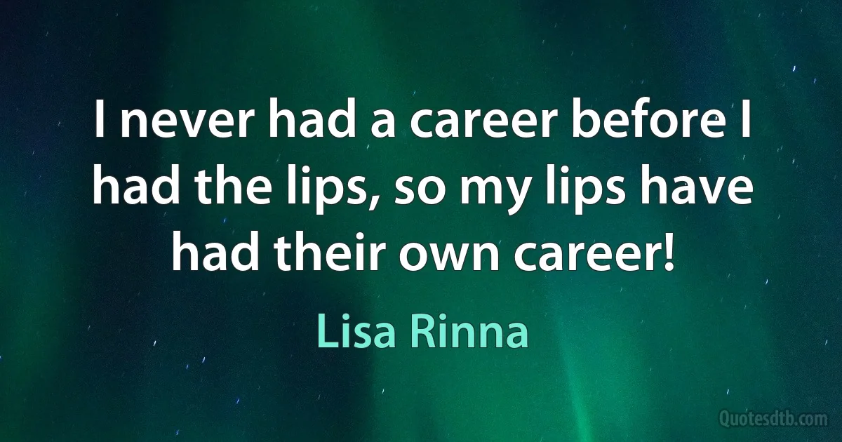 I never had a career before I had the lips, so my lips have had their own career! (Lisa Rinna)