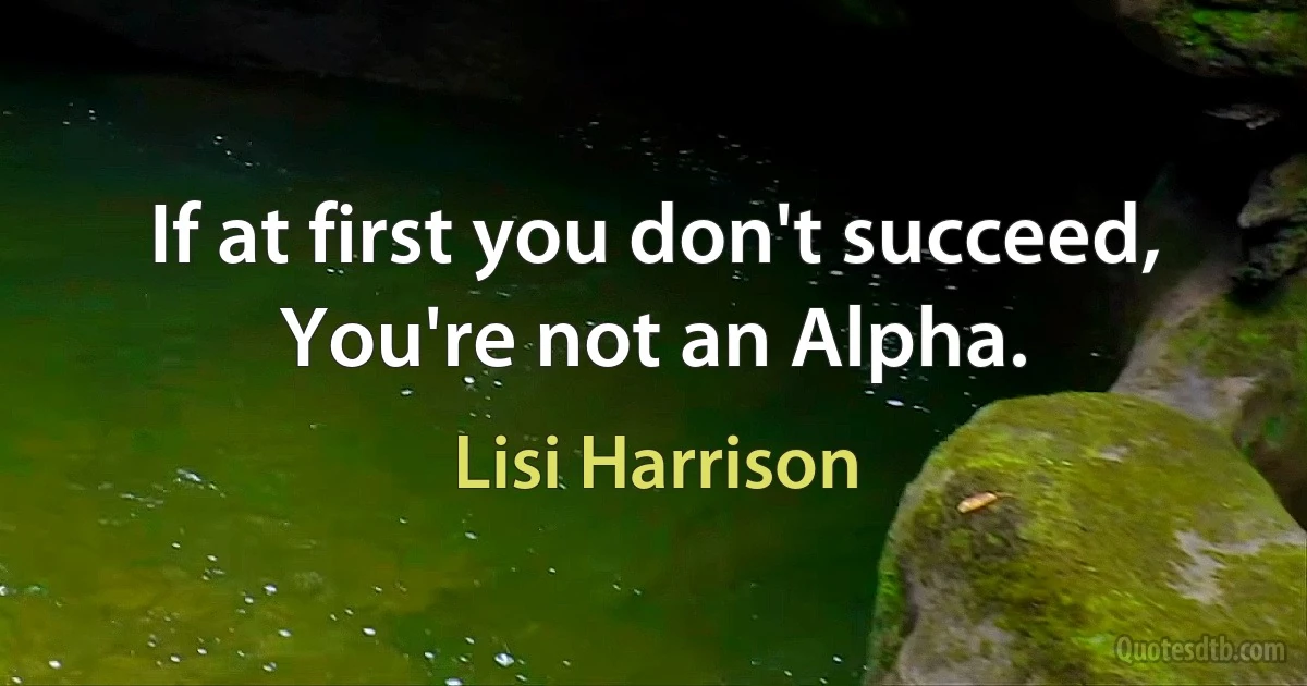 If at first you don't succeed, You're not an Alpha. (Lisi Harrison)