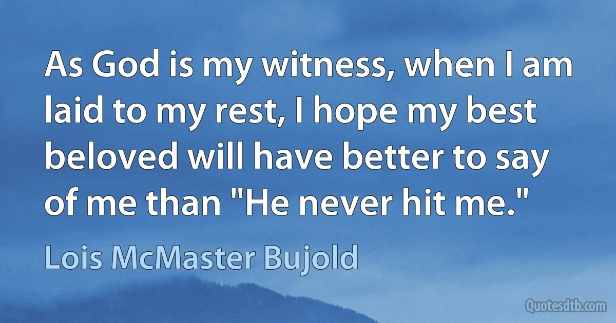 As God is my witness, when I am laid to my rest, I hope my best beloved will have better to say of me than "He never hit me." (Lois McMaster Bujold)