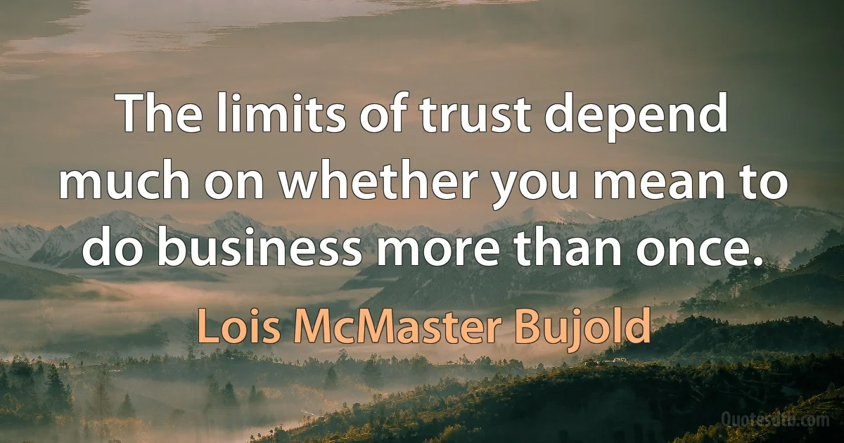 The limits of trust depend much on whether you mean to do business more than once. (Lois McMaster Bujold)